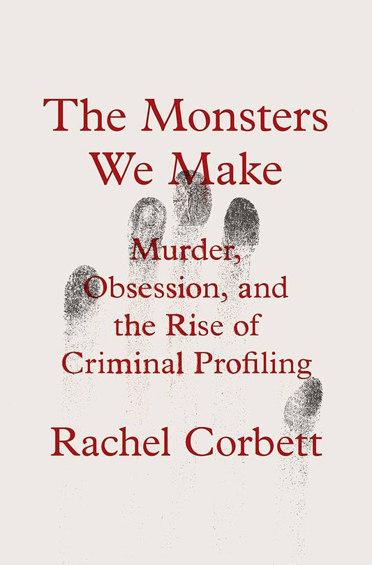 The Monsters We Make: Murder, Obsession, and the Rise of Criminal Profiling